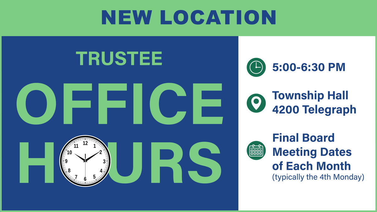 New Location for Trustee Office Hours at Township Hall Auditorium 4200 Telegraph Rd. Time is 5-6:30 pm prior to the final board meeting each month. 